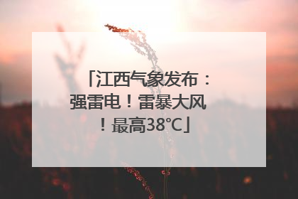 江西气象发布：强雷电！雷暴大风！最高38℃