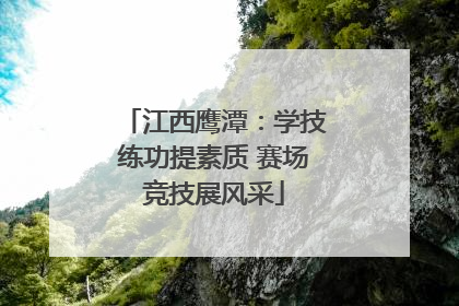 江西鹰潭：学技练功提素质 赛场竞技展风采
