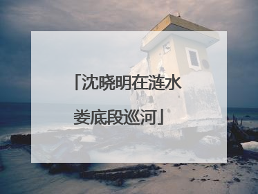 沈晓明在涟水娄底段巡河