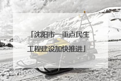 沈阳市一重点民生工程建设加快推进