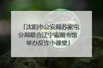 沈阳市公安局苏家屯分局联合辽宁省图书馆举办反诈小课堂