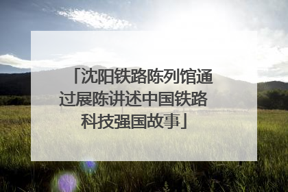 沈阳铁路陈列馆通过展陈讲述中国铁路科技强国故事