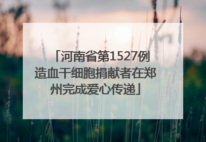 河南省第1527例造血干细胞捐献者在郑州完成爱心传递