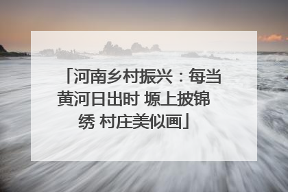 河南乡村振兴：每当黄河日出时 塬上披锦绣 村庄美似画