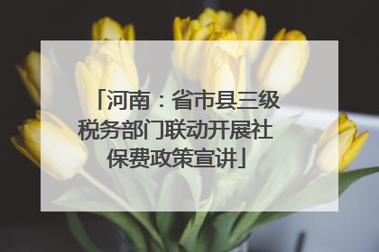 河南：省市县三级税务部门联动开展社保费政策宣讲
