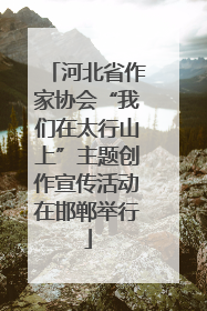 河北省作家协会“我们在太行山上”主题创作宣传活动在邯郸举行