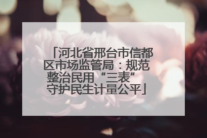 河北省邢台市信都区市场监管局：规范整治民用“三表” 守护民生计量公平