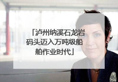 泸州纳溪石龙岩码头迈入万吨级船舶作业时代