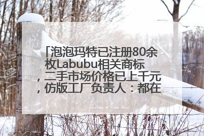 泡泡玛特已注册80余枚Labubu相关商标，二手市场价格已上千元，仿版工厂负责人：都在欠货，根本不够分