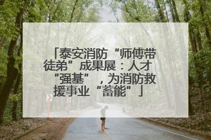 泰安消防“师傅带徒弟”成果展：人才“强基”，为消防救援事业“蓄能”