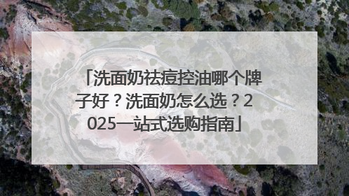 洗面奶祛痘控油哪个牌子好？洗面奶怎么选？2025一站式选购指南