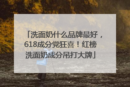 洗面奶什么品牌最好，618成分党狂喜！红榜洗面奶成分吊打大牌