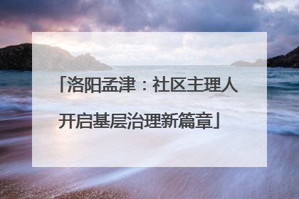 洛阳孟津：社区主理人开启基层治理新篇章