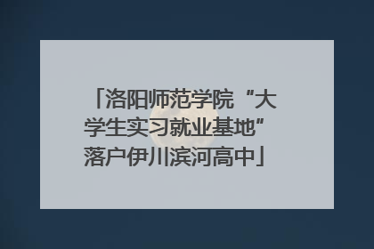 洛阳师范学院“大学生实习就业基地”落户伊川滨河高中