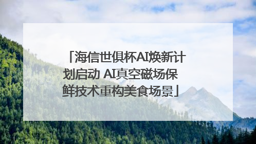 海信世俱杯AI焕新计划启动 AI真空磁场保鲜技术重构美食场景