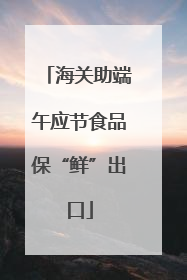 海关助端午应节食品保“鲜”出口