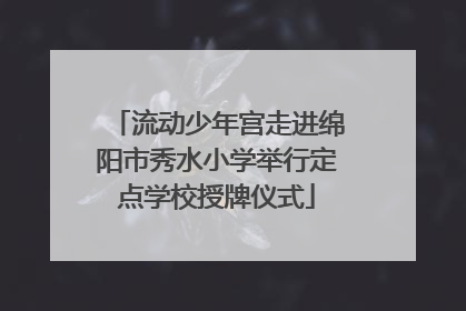 流动少年宫走进绵阳市秀水小学举行定点学校授牌仪式
