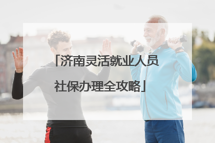 济南灵活就业人员社保办理全攻略
