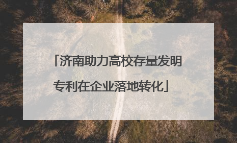 济南助力高校存量发明专利在企业落地转化