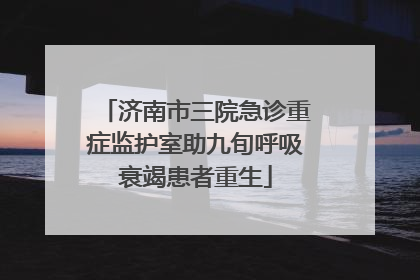 济南市三院急诊重症监护室助九旬呼吸衰竭患者重生