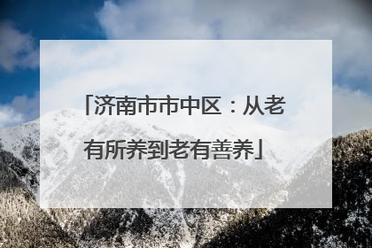 济南市市中区：从老有所养到老有善养