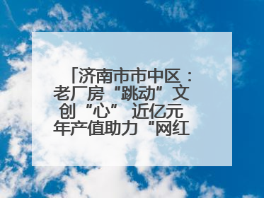 济南市市中区：老厂房“跳动”文创“心” 近亿元年产值助力“网红”变“长红”