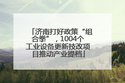 济南打好政策“组合拳”，1004个工业设备更新技改项目推动产业提档