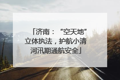 济南：“空天地”立体执法，护航小清河汛期通航安全