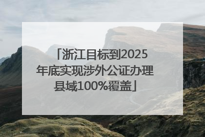 浙江目标到2025年底实现涉外公证办理县域100%覆盖