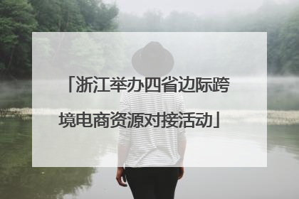 浙江举办四省边际跨境电商资源对接活动