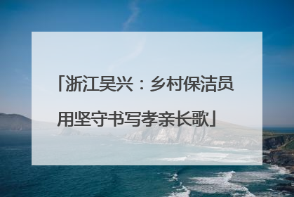 浙江吴兴：乡村保洁员用坚守书写孝亲长歌