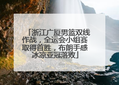 浙江广厦男篮双线作战，全运会小组赛取得首胜，布朗手感冰凉亚冠落败