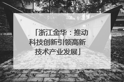 浙江金华：推动科技创新引领高新技术产业发展