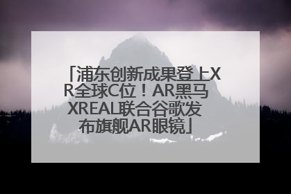 浦东创新成果登上XR全球C位！AR黑马XREAL联合谷歌发布旗舰AR眼镜