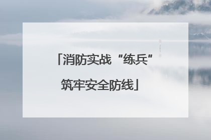 消防实战“练兵” 筑牢安全防线