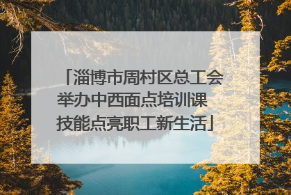 淄博市周村区总工会举办中西面点培训课 技能点亮职工新生活