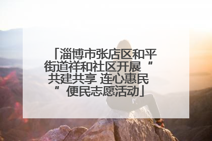 淄博市张店区和平街道祥和社区开展“共建共享 连心惠民”便民志愿活动