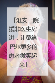 淮安一院援非医生房进：让桑给巴尔更多的患者微笑起来