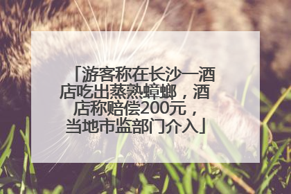 游客称在长沙一酒店吃出蒸熟蟑螂，酒店称赔偿200元，当地市监部门介入