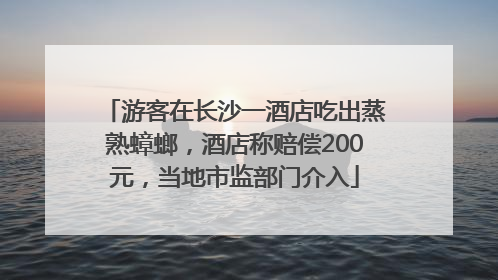 游客在长沙一酒店吃出蒸熟蟑螂，酒店称赔偿200元，当地市监部门介入