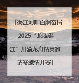 渠江河畔百舸奋楫 2025“龙腾渠江”川渝龙舟精英邀请赛激情开赛