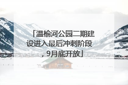 温榆河公园二期建设进入最后冲刺阶段，9月底开放