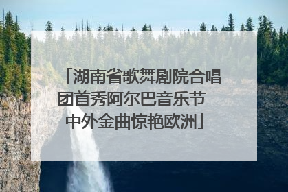湖南省歌舞剧院合唱团首秀阿尔巴音乐节 中外金曲惊艳欧洲
