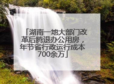湖南一地大部门改革后腾退办公用房，年节省行政运行成本700余万
