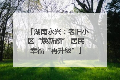 湖南永兴：老旧小区“焕新颜” 居民幸福“再升级”
