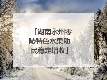 湖南永州零陵特色水果助民稳定增收