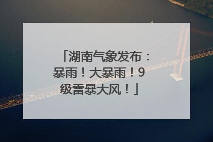 湖南气象发布：暴雨！大暴雨！9级雷暴大风！