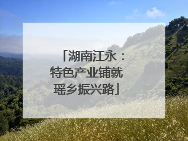 湖南江永：特色产业铺就瑶乡振兴路