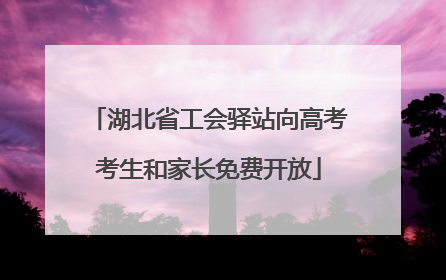 湖北省工会驿站向高考考生和家长免费开放