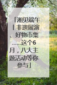 湘见端午丨非遗展演、好物市集……这个6月，八大主题活动等你参与
